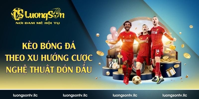 Kèo Bóng Đá Theo Xu Hướng Cược – Nghệ Thuật Đón Đầu