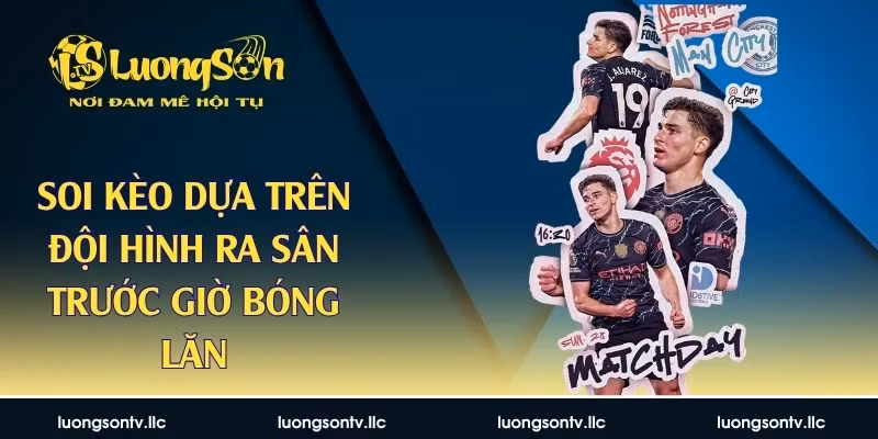 Soi Kèo Dựa Trên Đội Hình Ra Sân Trước Giờ Bóng Lăn